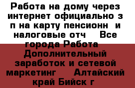 Работа на дому,через интернет,официально,з/п на карту,пенсионн. и налоговые отч. - Все города Работа » Дополнительный заработок и сетевой маркетинг   . Алтайский край,Бийск г.